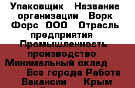 Упаковщик › Название организации ­ Ворк Форс, ООО › Отрасль предприятия ­ Промышленность, производство › Минимальный оклад ­ 30 000 - Все города Работа » Вакансии   . Крым,Евпатория